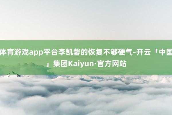 体育游戏app平台李凯馨的恢复不够硬气-开云「中国」集团Kaiyun·官方网站