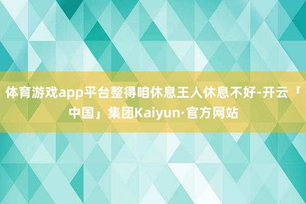 体育游戏app平台整得咱休息王人休息不好-开云「中国」集团Kaiyun·官方网站