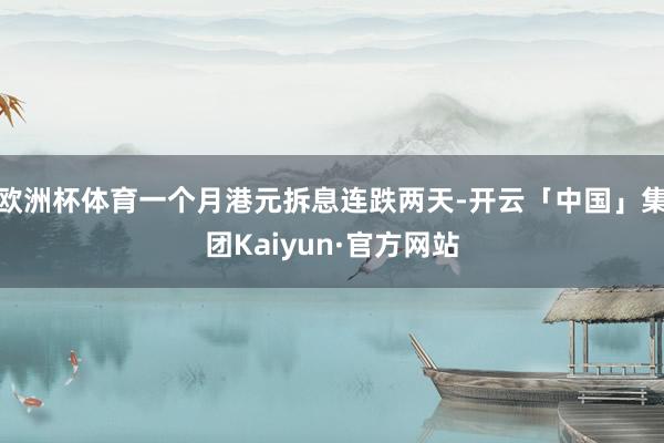 欧洲杯体育一个月港元拆息连跌两天-开云「中国」集团Kaiyun·官方网站