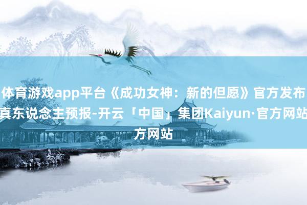 体育游戏app平台《成功女神：新的但愿》官方发布真东说念主预报-开云「中国」集团Kaiyun·官方网站