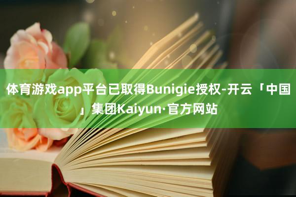 体育游戏app平台已取得Bunigie授权-开云「中国」集团Kaiyun·官方网站