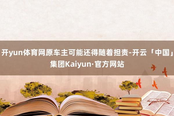 开yun体育网原车主可能还得随着担责-开云「中国」集团Kaiyun·官方网站