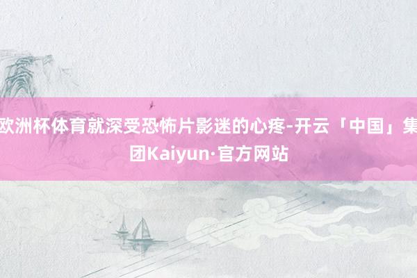 欧洲杯体育就深受恐怖片影迷的心疼-开云「中国」集团Kaiyun·官方网站