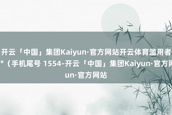 开云「中国」集团Kaiyun·官方网站开云体育滥用者王**（手机尾号 1554-开云「中国」集团Kaiyun·官方网站