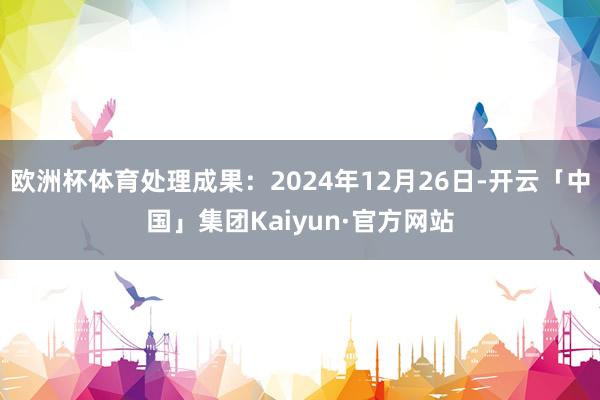 欧洲杯体育处理成果：2024年12月26日-开云「中国」集团Kaiyun·官方网站