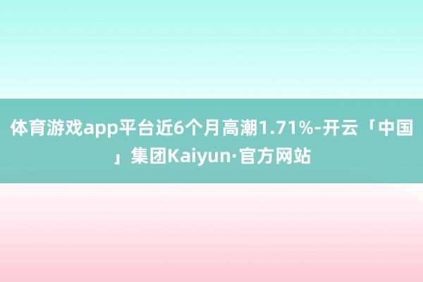 体育游戏app平台近6个月高潮1.71%-开云「中国」集团Kaiyun·官方网站