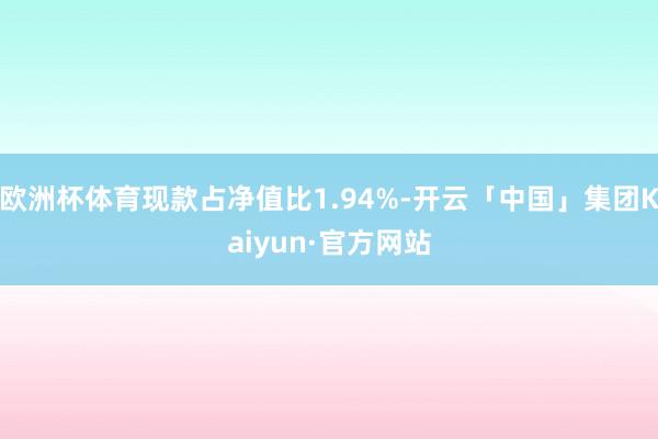 欧洲杯体育现款占净值比1.94%-开云「中国」集团Kaiyun·官方网站