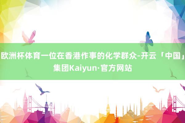 欧洲杯体育一位在香港作事的化学群众-开云「中国」集团Kaiyun·官方网站