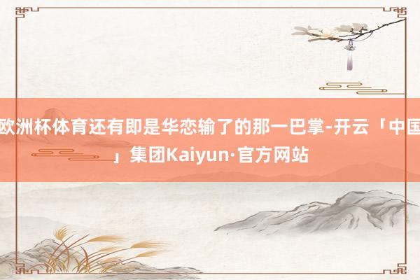 欧洲杯体育还有即是华恋输了的那一巴掌-开云「中国」集团Kaiyun·官方网站