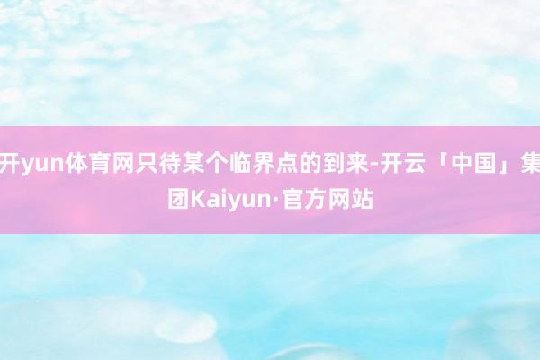 开yun体育网只待某个临界点的到来-开云「中国」集团Kaiyun·官方网站