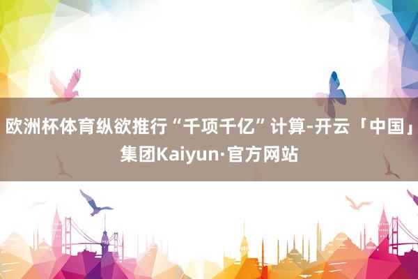 欧洲杯体育纵欲推行“千项千亿”计算-开云「中国」集团Kaiyun·官方网站