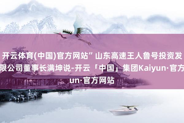 开云体育(中国)官方网站”山东高速王人鲁号投资发展有限公司董事长满坤说-开云「中国」集团Kaiyun·官方网站