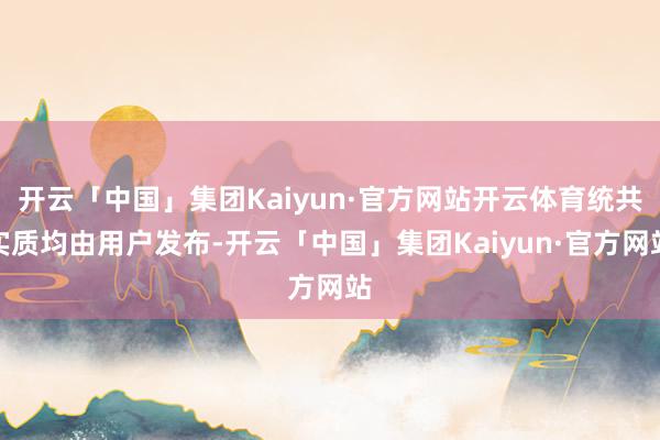 开云「中国」集团Kaiyun·官方网站开云体育统共实质均由用户发布-开云「中国」集团Kaiyun·官方网站