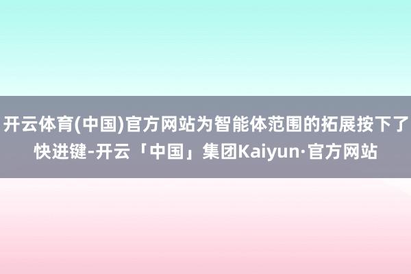 开云体育(中国)官方网站为智能体范围的拓展按下了快进键-开云「中国」集团Kaiyun·官方网站