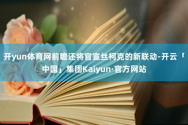 开yun体育网前瞻还将官宣丝柯克的新联动-开云「中国」集团Kaiyun·官方网站