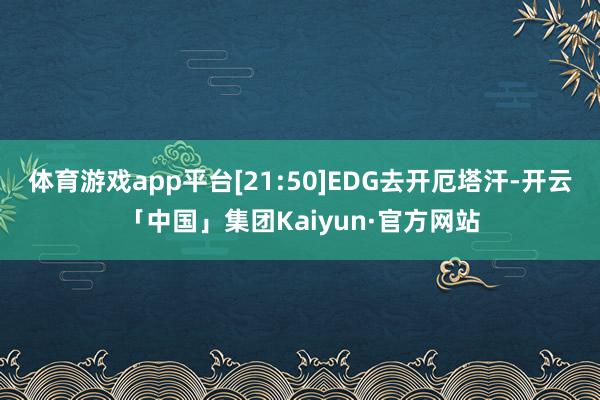 体育游戏app平台[21:50]EDG去开厄塔汗-开云「中国」集团Kaiyun·官方网站