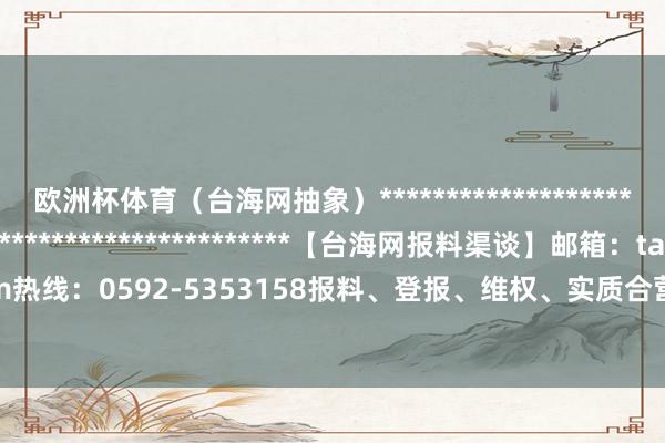 欧洲杯体育（台海网抽象）*******************************************************【台海网报料渠谈】邮箱：taihainet@163.com热线：0592-5353158报料、登报、维权、实质合营专线 举报/反映-开云「中国」集团Kaiyun·官方网站