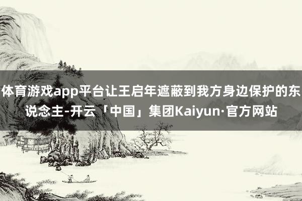 体育游戏app平台让王启年遮蔽到我方身边保护的东说念主-开云「中国」集团Kaiyun·官方网站