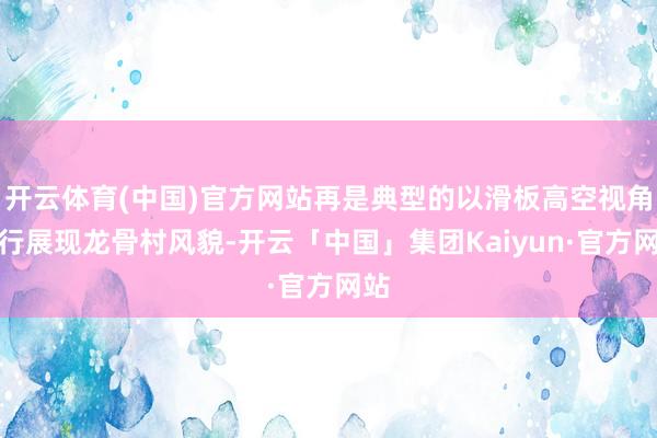开云体育(中国)官方网站再是典型的以滑板高空视角运行展现龙骨村风貌-开云「中国」集团Kaiyun·官方网站