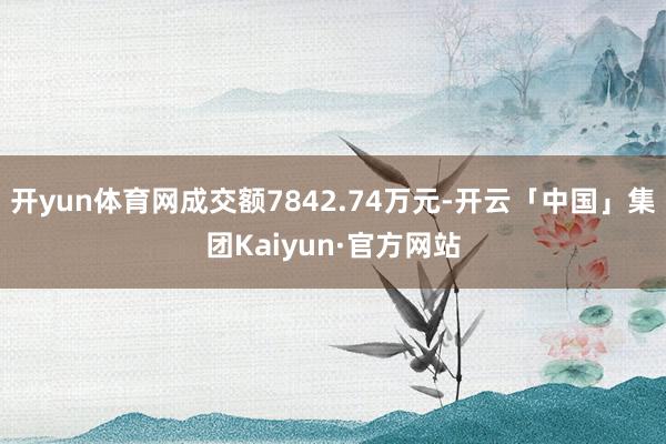 开yun体育网成交额7842.74万元-开云「中国」集团Kaiyun·官方网站