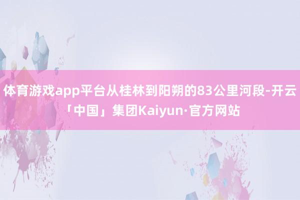 体育游戏app平台从桂林到阳朔的83公里河段-开云「中国」集团Kaiyun·官方网站