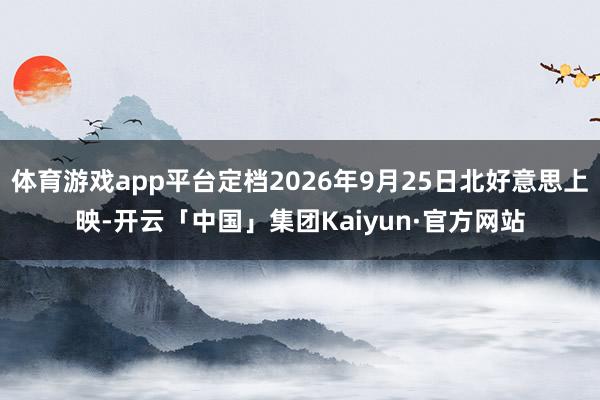 体育游戏app平台定档2026年9月25日北好意思上映-开云「中国」集团Kaiyun·官方网站