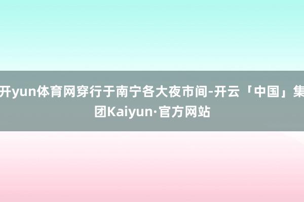 开yun体育网穿行于南宁各大夜市间-开云「中国」集团Kaiyun·官方网站