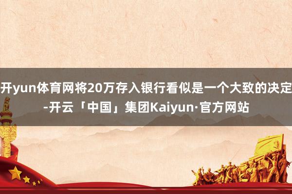 开yun体育网将20万存入银行看似是一个大致的决定-开云「中国」集团Kaiyun·官方网站