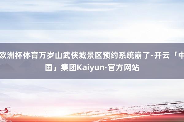 欧洲杯体育万岁山武侠城景区预约系统崩了-开云「中国」集团Kaiyun·官方网站