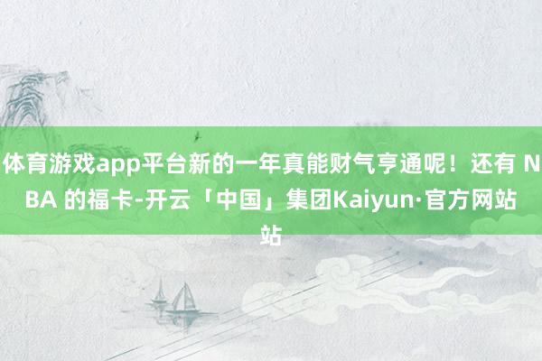 体育游戏app平台新的一年真能财气亨通呢！还有 NBA 的福卡-开云「中国」集团Kaiyun·官方网站