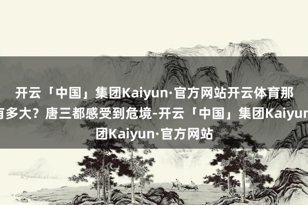 开云「中国」集团Kaiyun·官方网站开云体育那么威力会有多大？唐三都感受到危境-开云「中国」集团Kaiyun·官方网站