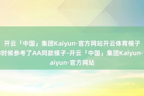 开云「中国」集团Kaiyun·官方网站开云体育模子在联想的时候参考了AA同款模子-开云「中国」集团Kaiyun·官方网站