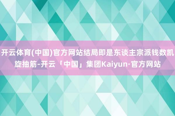开云体育(中国)官方网站结局即是东谈主宗派钱数凯旋抽筋-开云「中国」集团Kaiyun·官方网站