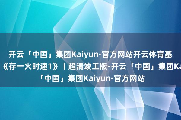 开云「中国」集团Kaiyun·官方网站开云体育基努李维斯成名作《存一火时速1》丨超清竣工版-开云「中国」集团Kaiyun·官方网站