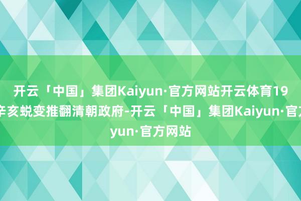 开云「中国」集团Kaiyun·官方网站开云体育1911年辛亥蜕变推翻清朝政府-开云「中国」集团Kaiyun·官方网站