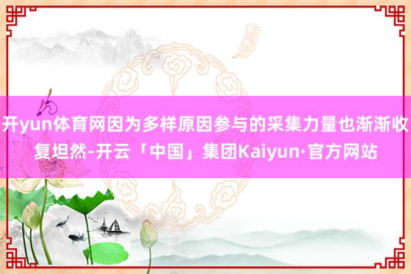 开yun体育网因为多样原因参与的采集力量也渐渐收复坦然-开云「中国」集团Kaiyun·官方网站