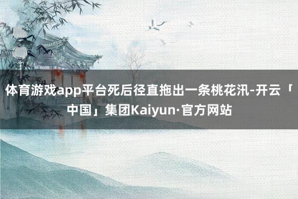 体育游戏app平台死后径直拖出一条桃花汛-开云「中国」集团Kaiyun·官方网站