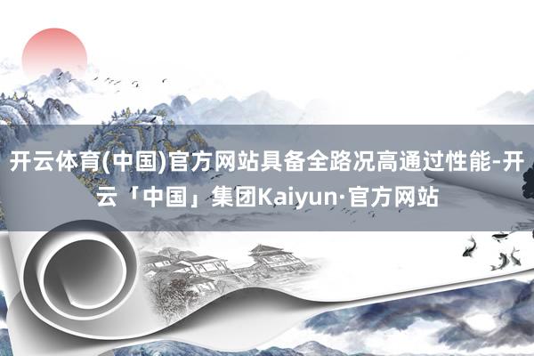 开云体育(中国)官方网站具备全路况高通过性能-开云「中国」集团Kaiyun·官方网站