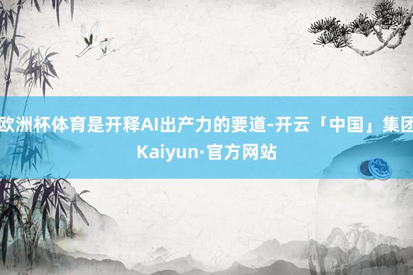 欧洲杯体育是开释AI出产力的要道-开云「中国」集团Kaiyun·官方网站