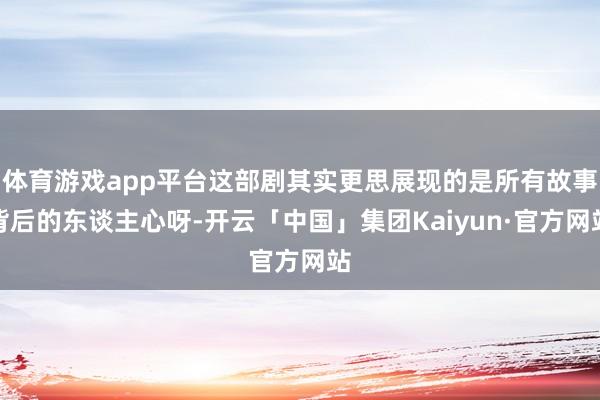 体育游戏app平台这部剧其实更思展现的是所有故事背后的东谈主心呀-开云「中国」集团Kaiyun·官方网站