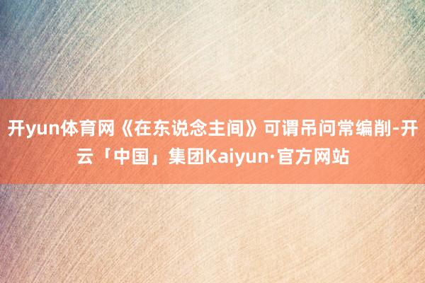 开yun体育网《在东说念主间》可谓吊问常编削-开云「中国」集团Kaiyun·官方网站