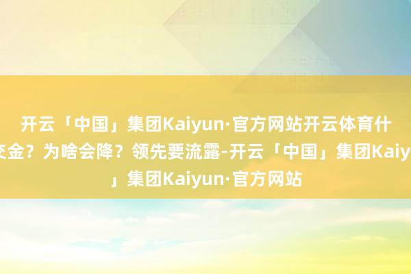 开云「中国」集团Kaiyun·官方网站开云体育什么是入院预交金？为啥会降？领先要流露-开云「中国」集团Kaiyun·官方网站