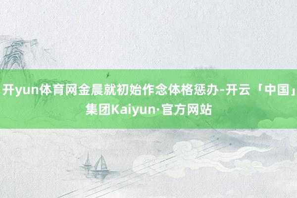 开yun体育网金晨就初始作念体格惩办-开云「中国」集团Kaiyun·官方网站