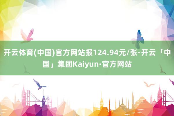 开云体育(中国)官方网站报124.94元/张-开云「中国」集团Kaiyun·官方网站