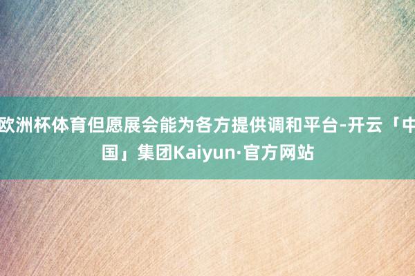 欧洲杯体育但愿展会能为各方提供调和平台-开云「中国」集团Kaiyun·官方网站