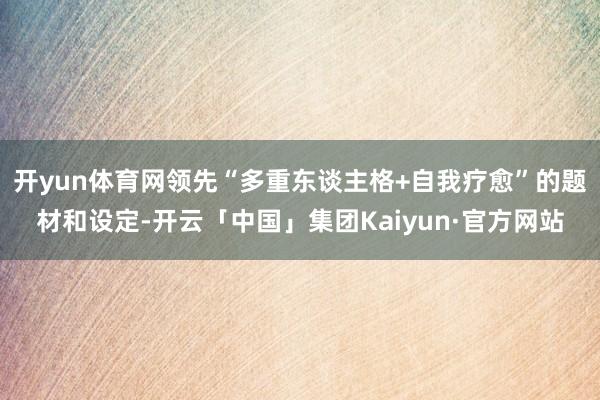 开yun体育网领先“多重东谈主格+自我疗愈”的题材和设定-开云「中国」集团Kaiyun·官方网站