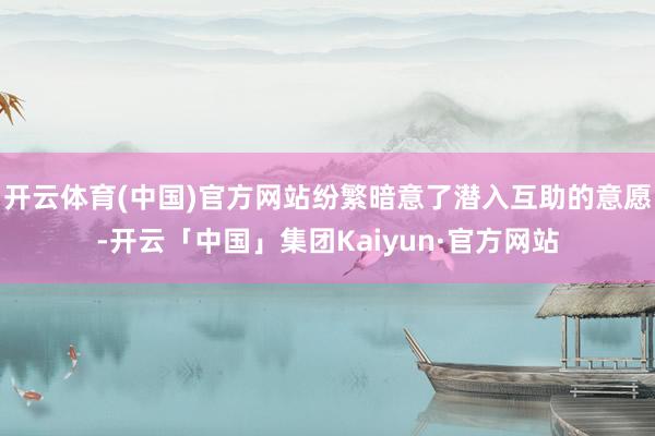开云体育(中国)官方网站纷繁暗意了潜入互助的意愿-开云「中国」集团Kaiyun·官方网站