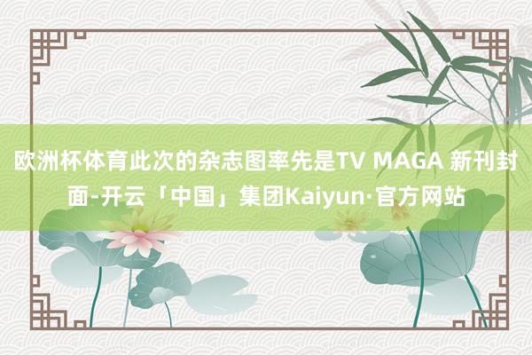欧洲杯体育此次的杂志图率先是TV MAGA 新刊封面-开云「中国」集团Kaiyun·官方网站