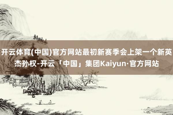 开云体育(中国)官方网站最初新赛季会上架一个新英杰孙权-开云「中国」集团Kaiyun·官方网站