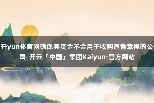 开yun体育网确保其资金不会用于收购违背章程的公司-开云「中国」集团Kaiyun·官方网站